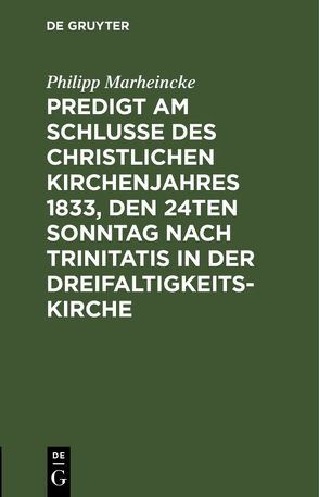 Predigt am Schlusse des christlichen Kirchenjahres 1833, den 24ten Sonntag nach Trinitatis in der Dreifaltigkeits-Kirche von Marheincke,  Philipp