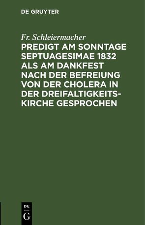 Predigt am Sonntage Septuagesimae 1832 als am Dankfest nach der Befreiung von der Cholera in der Dreifaltigkeitskirche gesprochen von Schleiermacher,  Fr.