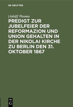 Predigt zur Jubelfeier der Reformazion und Union gehalten in der Nikolai Kirche zu Berlin den 31. Oktober 1867 von Thomas,  Adolf