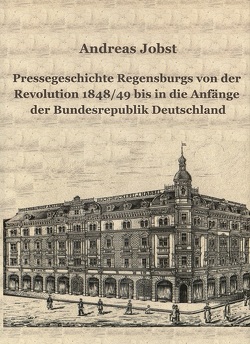 Pressegeschichte Regensburgs von der Revolution 1848/49 bis in die Anfänge der Bundesrepublik Deutschland von Jobst,  Andreas