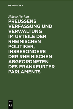 Preussens Verfassung und Verwaltung im Urteile der rheinischen Politiker, insbesondere der rheinischen Abgeordneten des Frankfurter Parlaments von Nathan,  Helene