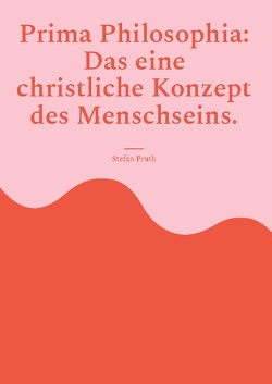 Prima Philosophia: Das eine christliche Konzept des Menschseins. von Fruth,  Stefan