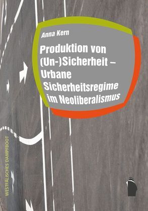 Produktion von (Un-)Sicherheit – Urbane Sicherheitsregime im Neoliberalismus von Kern,  Anna