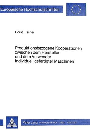 Produktionsbezogene Kooperationen zwischen dem Hersteller und dem Verwender individuell gefertigter Maschinen von Fischer,  Horst