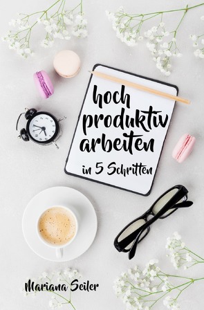 Produktivität: 5 SCHRITTE ZU UNGEWÖHNLICH HOHER PRODUKTIVITÄT MIT DEM RICHTIGEN SELBSTMANAGEMENT! In 5 Schritten hoch produktiv arbeiten! (Produktivität steigern im Beruf) von Seiler,  Mariana