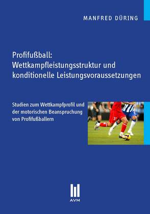 Profifußball: Wettkampfleistungsstruktur und konditionelle Leistungsvoraussetzungen von Düring,  Manfred