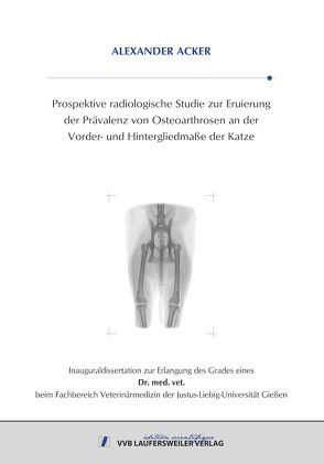 Prospektive radiologische Studie zur Eruierung der Prävalenz von Osteoarthrosen an der Vorder- und Hintergliedmaße der Katze von Acker,  Alexander