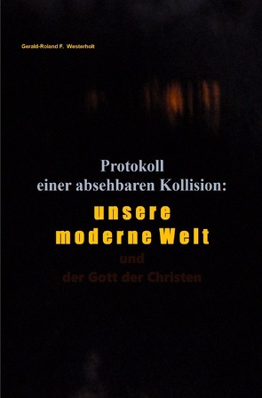 Protokoll einer absehbaren Kollision: unsere moderne Welt und der Gott der Christen von Westerholt,  Gerald-Roland F.