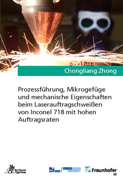 Prozessführung, Mikrogefüge und mechanische Eigenschaften beim Laserauftragschweißen von Inconel 718 mit hohen Auftragsraten von Zhong,  Chongliang