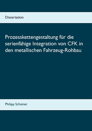 Prozesskettengestaltung für die serienfähige Integration von CFK in den metallischen Fahrzeug-Rohbau von Scheiner,  Philipp