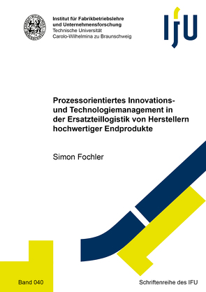 Prozessorientiertes Innovations- und Technologiemanagement in der Ersatzteillogistik von Herstellern hochwertiger Endprodukte von Fochler,  Simon