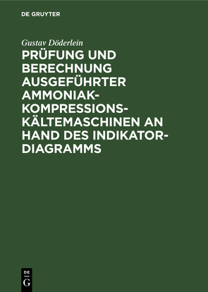 Prüfung und Berechnung ausgeführter Ammoniak-Kompressions-Kältemaschinen an Hand des Indikator-Diagramms von Döderlein,  Gustav