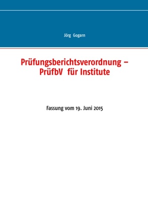 Prüfungsberichtsverordnung – PrüfbV für Institute von Gogarn,  Jörg, JG BC Projekt & Service GmbH