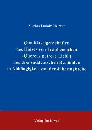 Qualitätseigenschaften des Holzes von Traubeneichen (Quercus petreae Liebl.) aus drei süddeutschen Beständen in Abhängigkeit von der Jahrringbreite von Metzger,  Markus