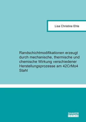 Randschichtmodifikationen erzeugt durch mechanische, thermische und chemische Wirkung verschiedener Herstellungsprozesse am 42CrMo4 Stahl von Ehle,  Lisa Christine