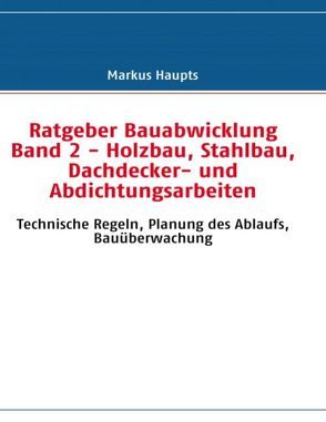 Ratgeber Bauabwicklung Band 2 – Holzbau, Stahlbau, Dachdecker- und Abdichtungsarbeiten von Haupts,  Markus