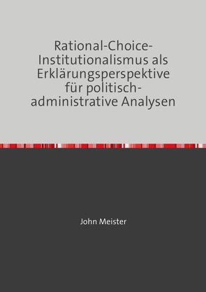 Rational-Choice-Institutionalismus als Erklärungsperspektive für politisch-administrative Analysen von Meister,  John