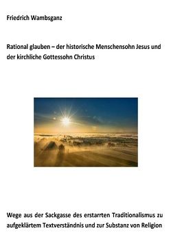 Rational glauben – der historische Menschensohn Jesus und der kirchliche Gottessohn Christus von Wambsganz,  Friedrich