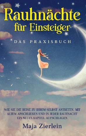 Rauhnächte für Einsteiger – Das Praxisbuch: Wie Sie die Reise zu Ihrem Selbst antreten, mit Altem abschließen und in jeder Rauhnacht ein neues Kapitel aufschlagen von Zierlein,  Maja