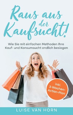 Raus aus der Kaufsucht!: Wie Sie mit einfachen Methoden Ihre Kauf- und Konsumsucht endlich besiegen – inkl. 3-Wochen-Action-Plan von van Horn,  Luise