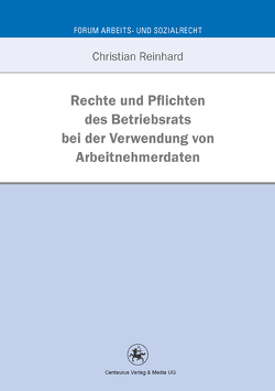 Rechte und Pflichten des Betriebsrats bei der Verwendung von Arbeitnehmerdaten von Reinhard,  Christian