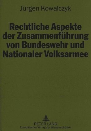 Rechtliche Aspekte der Zusammenführung von Bundeswehr und Nationaler Volksarmee von Kowalczyk,  Jürgen