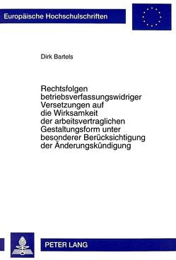 Rechtsfolgen betriebsverfassungswidriger Versetzungen auf die Wirksamkeit der arbeitsvertraglichen Gestaltungsform unter besonderer Berücksichtigung der Änderungskündigung von Bartels,  Dirk