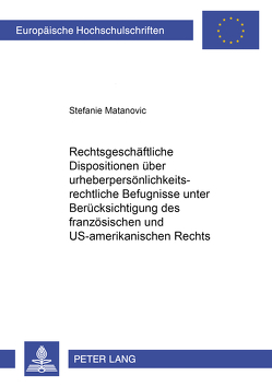 Rechtsgeschäftliche Dispositionen über urheberpersönlichkeitsrechtliche Befugnisse unter Berücksichtigung des französischen und US-amerikanischen Rechts von Matanovic,  Stefanie