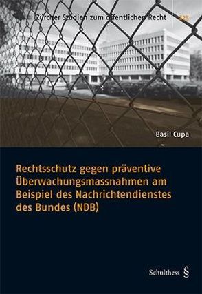 Rechtsschutz gegen präventive Überwachungsmassnahmen am Beispiel des Nachrichtendienstes des Bundes (NDB) von Cupa,  Basil