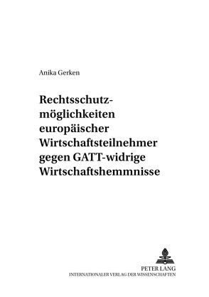 Rechtsschutzmöglichkeiten europäischer Wirtschaftsteilnehmer gegen GATT-widrige Wirtschaftshemmnisse von Gerken,  Anika