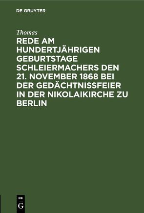 Rede am hundertjährigen Geburtstage Schleiermachers den 21. November 1868 bei der Gedächtnißfeier in der Nikolaikirche zu Berlin von Thomas