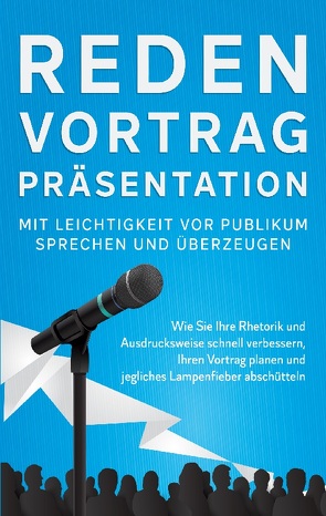 Reden, Vortrag, Präsentation – Mit Leichtigkeit vor Publikum sprechen und überzeugen von Bahlsen,  Leon