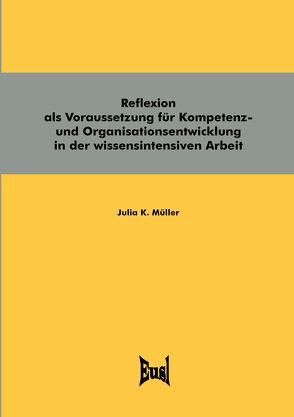 Reflexion als Voraussetzung für Kompetenz- und Organisationsentwicklung in der wissensintensiven Arbeit von Müller,  Julia K.