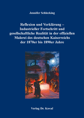 Reflexion und Verklärung – Industrieller Fortschritt und gesellschaftliche Realität in der offiziellen Malerei des deutschen Kaiserreichs der 1870er bis 1890er Jahre von Schlecking,  Jennifer