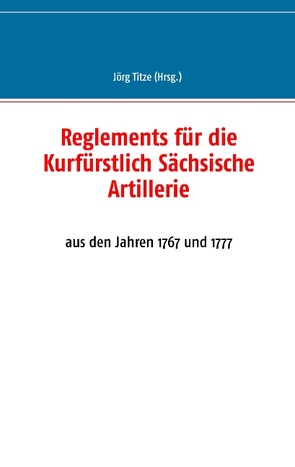 Reglements für die Kurfürstlich Sächsische Artillerie von Titze,  Jörg