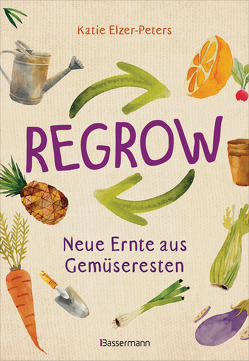 Regrow: Neue Ernte aus Gemüseresten – Von Avocado bis Zwiebel. Die unkomplizierte Nachzucht aus Samen, Wurzeln, Stängeln oder Blättern von Elzer-Peters,  Katie, Hensel,  Wolfgang