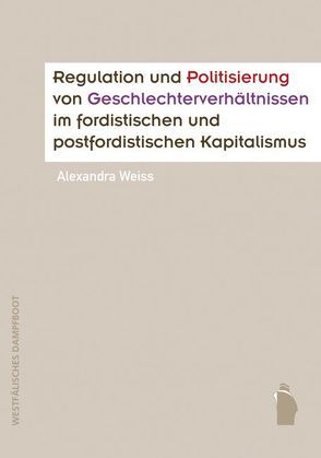 Regulation und Politisierung von Geschlechterverhältnissen im fordistischen und postfordistischen Kapitalismus von Weiss,  Alexandra