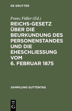 Reichs-Gesetz über die Beurkundung des Personenstandes und die Eheschließung vom 6. Februar 1875 von Fidler,  Franz