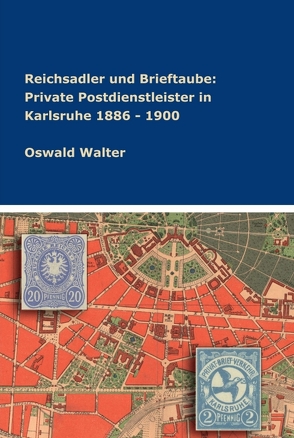 Reichsadler und Brieftaube: Private Postdienstleister in Karlsruhe 1886 – 1900 von Walter,  Oswald