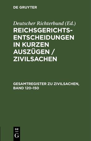 Reichsgerichts-Entscheidungen in kurzen Auszügen / Zivilsachen / Gesamtregister zu Zivilsachen, Band 120–150 von Deutscher Richterbund