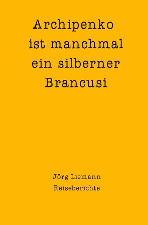 Reiseberichte / Archipenko ist manchmal ein silberner Brancusi von Liemann,  Jörg