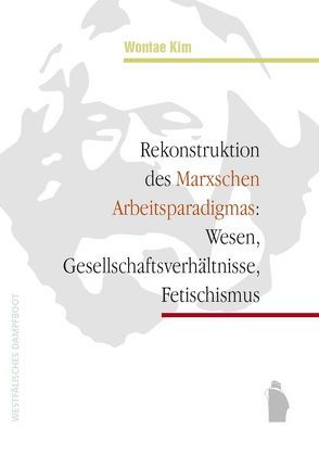 Rekonstruktion des Marxschen Arbeitsparadigmas: Wesen, Gesellschaftsverhältnisse, Fetischismus von Kim,  Wontae