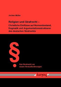 Religion und Strafrecht – Christliche Einflüsse auf Normenbestand, Dogmatik und Argumentationsstrukturen des deutschen Strafrechts von Müller,  Jochen