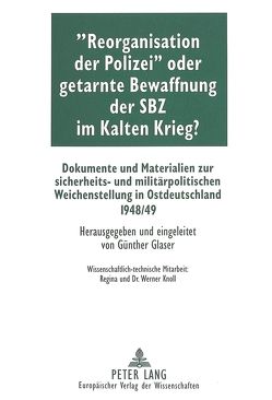 «Reorganisation der Polizei» oder getarnte Bewaffnung der SBZ im Kalten Krieg? von Glaser,  Günther