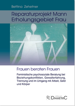 Reparaturprojekt Mann – Erholungsgebiet Frau: Feministische psychosoziale Beratung bei Beziehungskonflikten, Gewalterfahrung, Trennung und im Umgang mit Arbeit, Geld und Körper von Dr. Zehetner,  Bettina