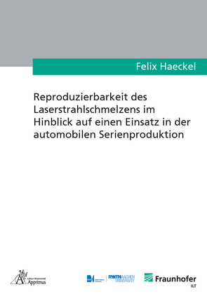 Reproduzierbarkeit des Laserstrahlschmelzens im Hinblick auf einen Einsatz in der automobilen Serienproduktion von Haeckel,  Felix