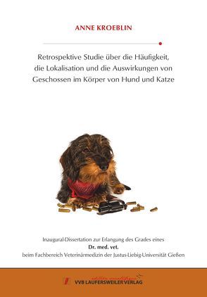 Retrospektive Studie über die Häufigkeit, die Lokalisation und die Auswirkungen von Geschossen im Körper von Hund und Katze von Kroeblin,  Anne