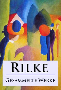 Rilke – Gesammelte Werke von Rilke,  Rainer Maria