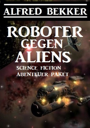 Roboter gegen Aliens: Science Fiction Abenteuer Paket von Bekker,  Alfred