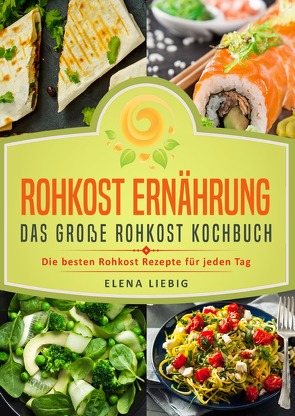 Rohkost Ernährung – Das große Rohkost Kochbuch: Die besten Rohkost Rezepte für jeden Tag (roh kochen, Vitalkost, Rohkost Diät, natürliche Nahrung, rohköstlich, glutenfrei, raw vegan, Rawfood) von Liebig,  Elena